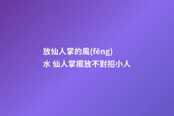 放仙人掌的風(fēng)水 仙人掌擺放不對招小人